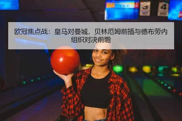 欧冠焦点战：皇马对曼城，贝林厄姆前插与德布劳内组织对决前瞻