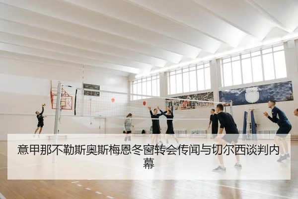 意甲那不勒斯奥斯梅恩冬窗转会传闻与切尔西谈判内幕