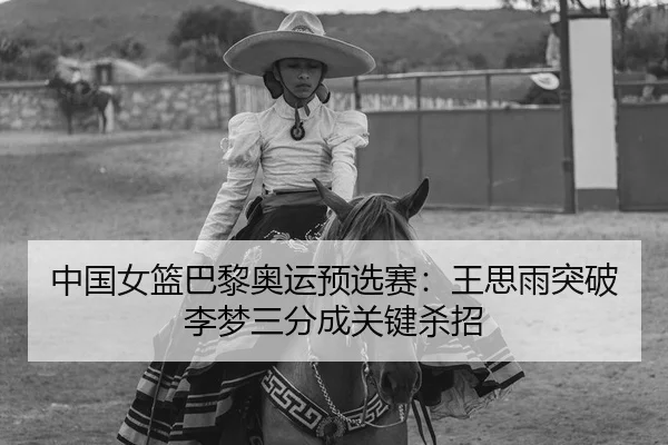 中国女篮巴黎奥运预选赛：王思雨突破李梦三分成关键杀招
